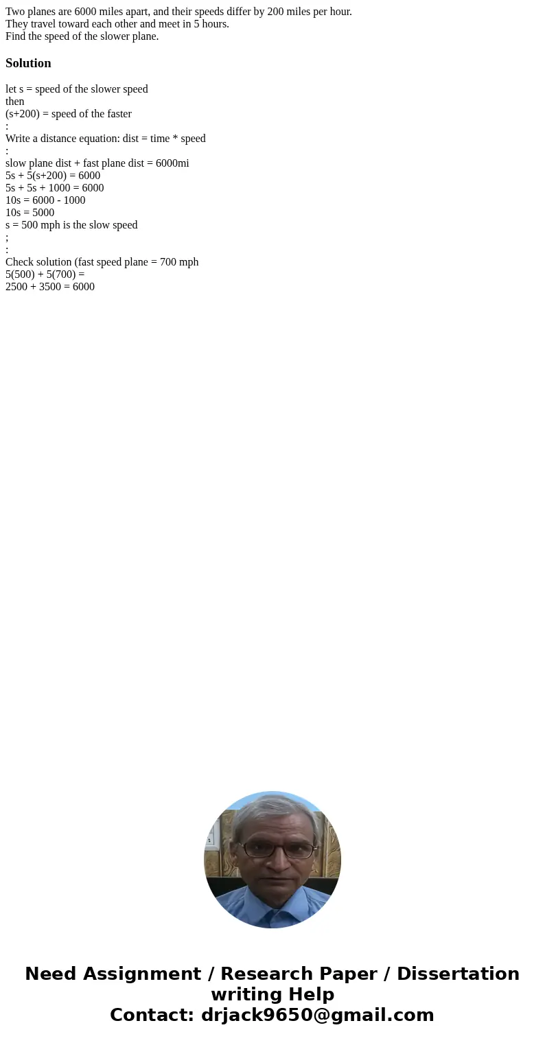 Two planes are 6000 miles apart, and their speeds differ by 200 miles per hour. They travel toward each other and meet in 5 hours. Find the speed of the slower  Two planes are 6000 miles apart, and their speeds differ by 200 miles per hour. They travel toward each other and meet in 5 hours. Find the speed of the slower