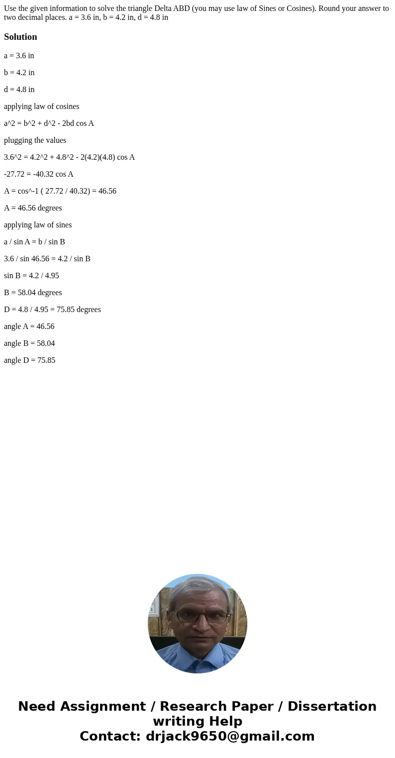  Use the given information to solve the triangle Delta ABD (you may use law of Sines or Cosines). Round your answer to two decimal places. a = 3.6 in, b = 4.2 i