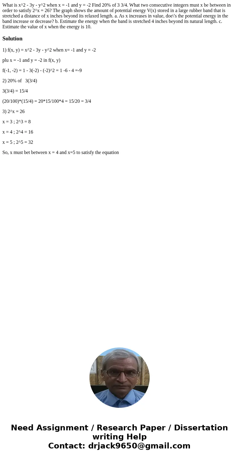 What is x^2 - 3y - y^2 when x = -1 and y = -2 Find 20% of 3 3/4. What two consecutive integers must x be between in order to satisfy 2^x = 26? The graph shows   What is x^2 - 3y - y^2 when x = -1 and y = -2 Find 20% of 3 3/4. What two consecutive integers must x be between in order to satisfy 2^x = 26? The graph shows