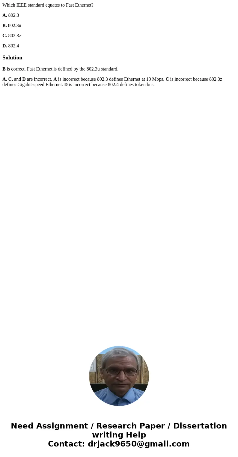 Which IEEE standard equates to Fast Ethernet? A. 802.3 B. 802.3u C. 802.3z D. 802.4SolutionB is correct. Fast Ethernet is defined by the 802.3u standard. A, C, 