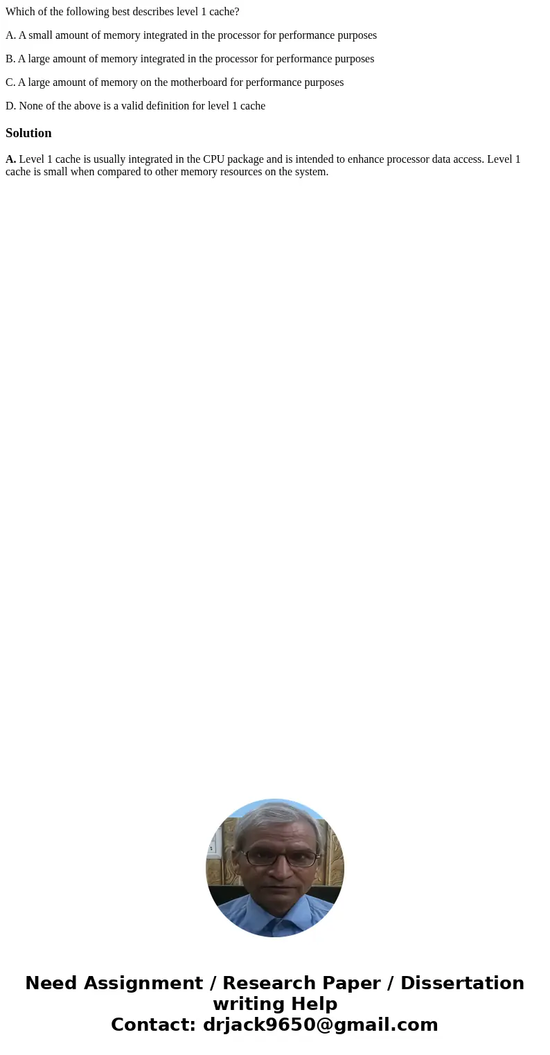 Which of the following best describes level 1 cache? A. A small amount of memory integrated in the processor for performance purposes B. A large amount of memor Which of the following best describes level 1 cache? A. A small amount of memory integrated in the processor for performance purposes B. A large amount of memor