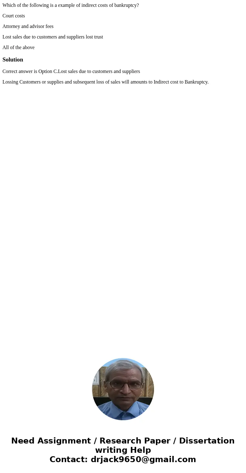 Which of the following is a example of indirect costs of bankruptcy? Court costs Attorney and advisor fees Lost sales due to customers and suppliers lost trust  Which of the following is a example of indirect costs of bankruptcy? Court costs Attorney and advisor fees Lost sales due to customers and suppliers lost trust