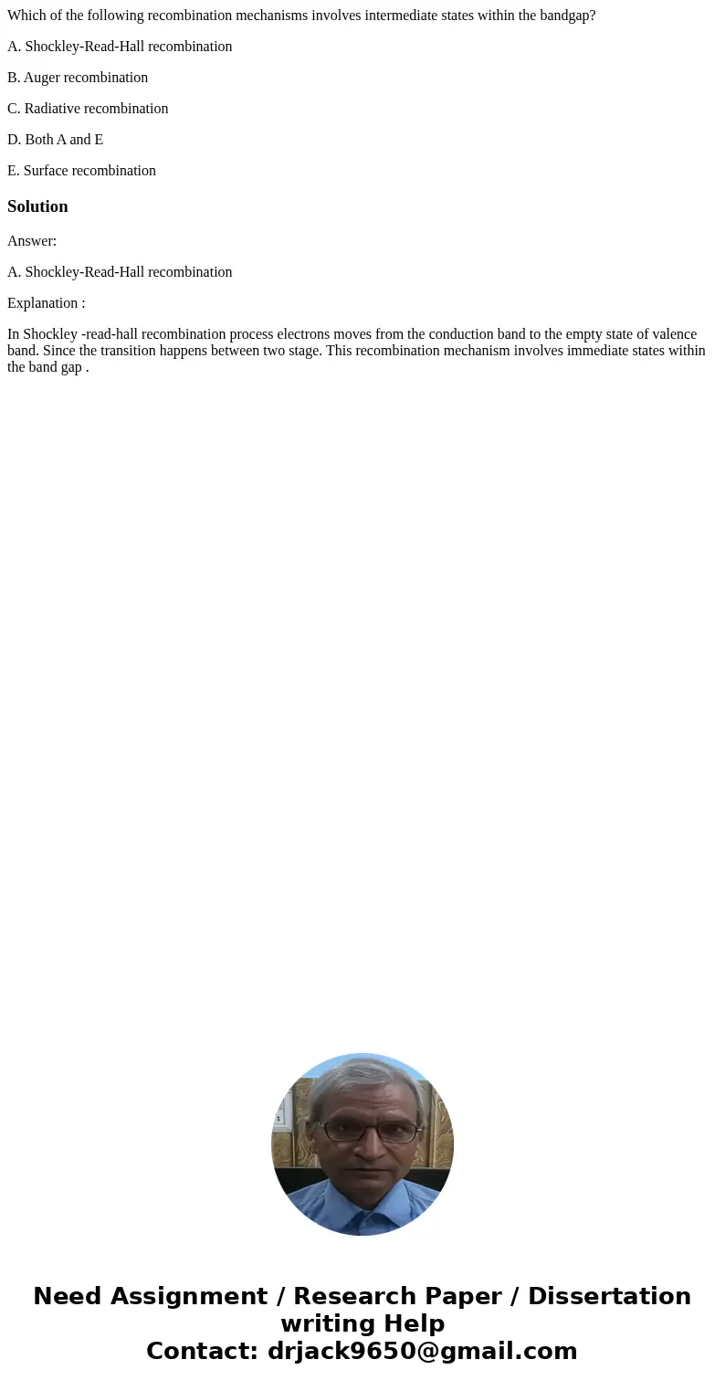 Which of the following recombination mechanisms involves intermediate states within the bandgap? A. Shockley-Read-Hall recombination B. Auger recombination C. R Which of the following recombination mechanisms involves intermediate states within the bandgap? A. Shockley-Read-Hall recombination B. Auger recombination C. R