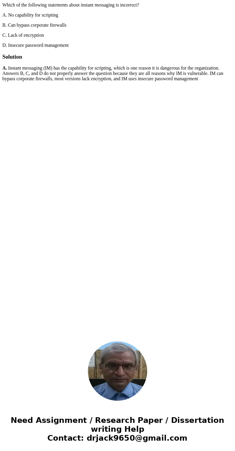 Which of the following statements about instant messaging is incorrect? A. No capability for scripting B. Can bypass corporate firewalls C. Lack of encryption D Which of the following statements about instant messaging is incorrect? A. No capability for scripting B. Can bypass corporate firewalls C. Lack of encryption D