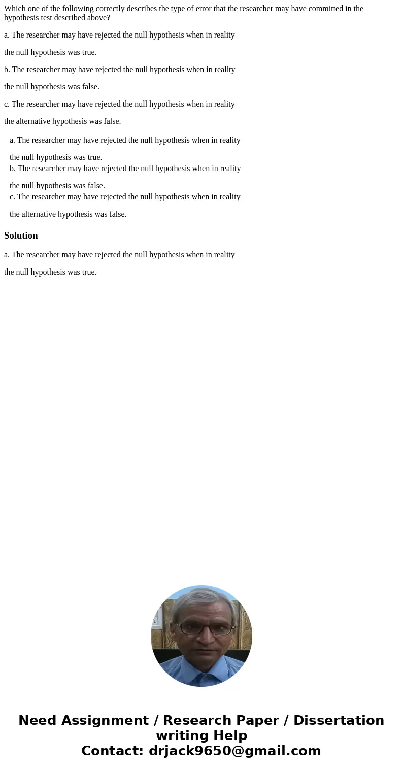 Which one of the following correctly describes the type of error that the researcher may have committed in the hypothesis test described above? a. The researche
