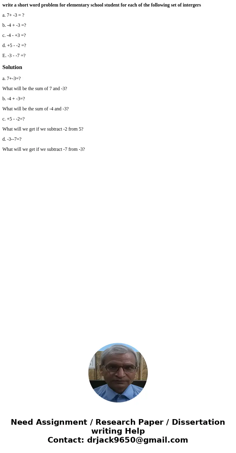 write a short word problem for elementary school student for each of the following set of intergers a. 7+ -3 = ? b. -4 + -3 =? c. -4 - +3 =? d. +5 - -2 =? E. -3 write a short word problem for elementary school student for each of the following set of intergers a. 7+ -3 = ? b. -4 + -3 =? c. -4 - +3 =? d. +5 - -2 =? E. -3