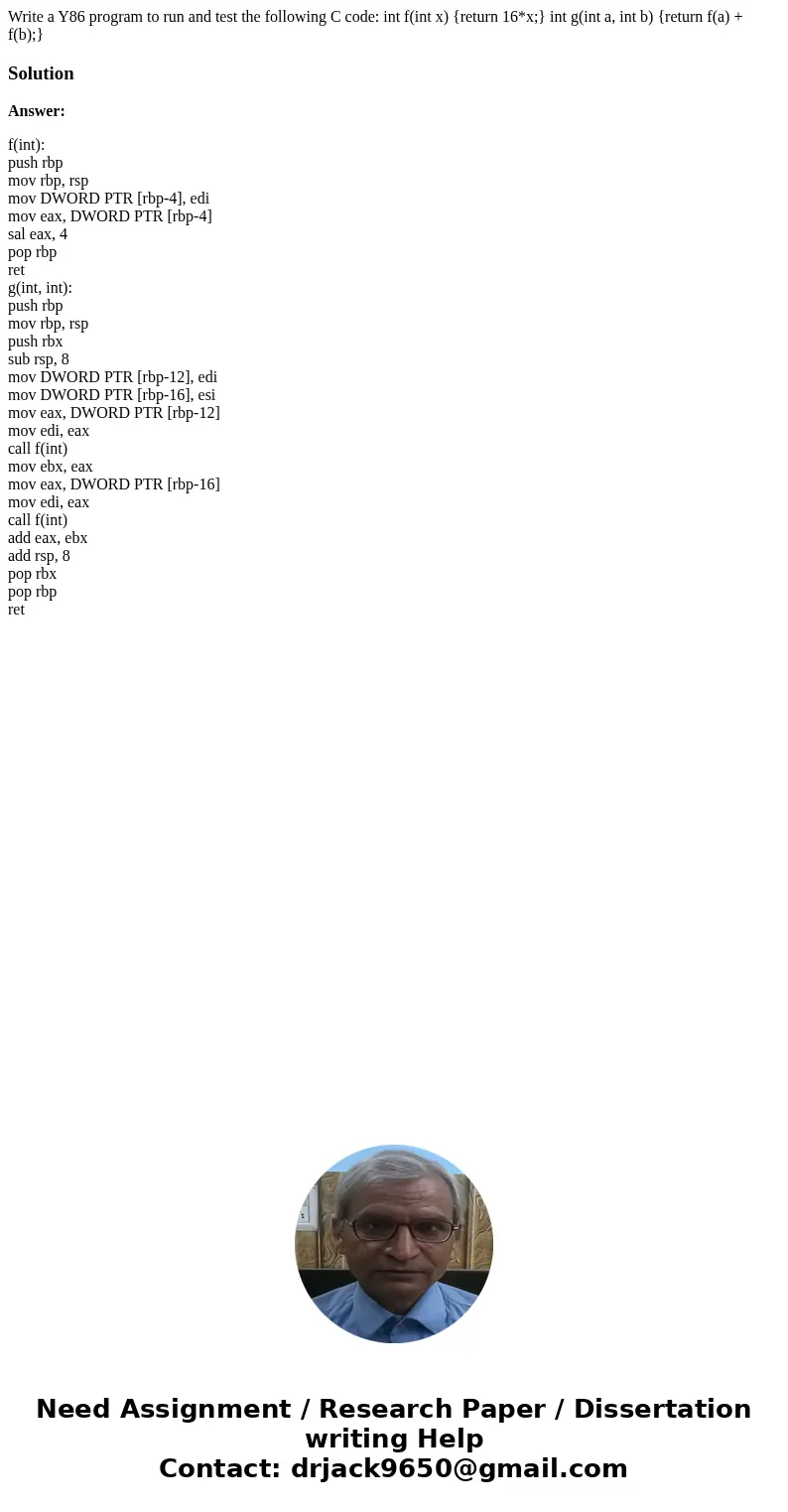  Write a Y86 program to run and test the following C code: int f(int x) {return 16*x;} int g(int a, int b) {return f(a) + f(b);}SolutionAnswer: f(int): push rbp