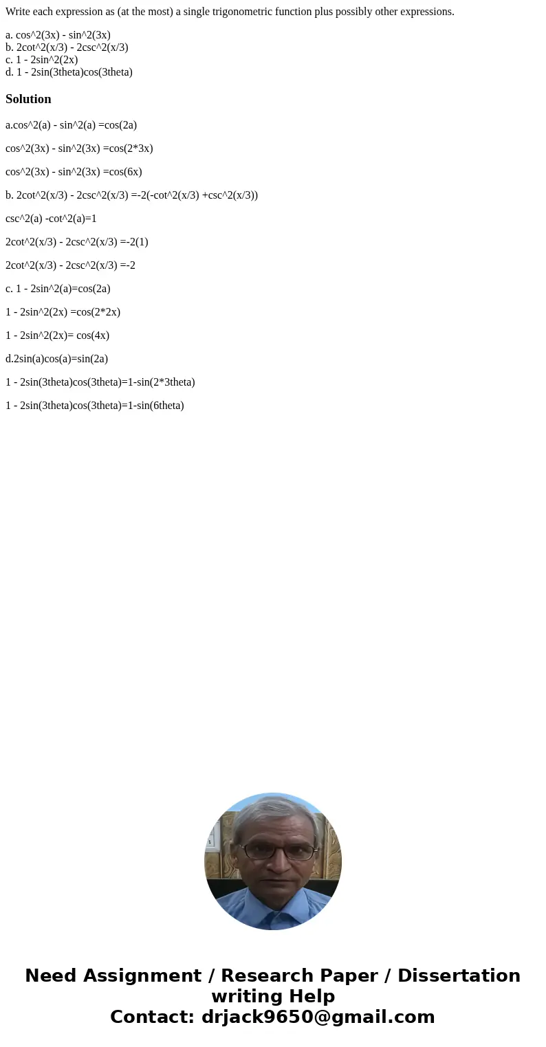 Write each expression as (at the most) a single trigonometric function plus possibly other expressions. a. cos^2(3x) - sin^2(3x) b. 2cot^2(x/3) - 2csc^2(x/3) c. Write each expression as (at the most) a single trigonometric function plus possibly other expressions. a. cos^2(3x) - sin^2(3x) b. 2cot^2(x/3) - 2csc^2(x/3) c.