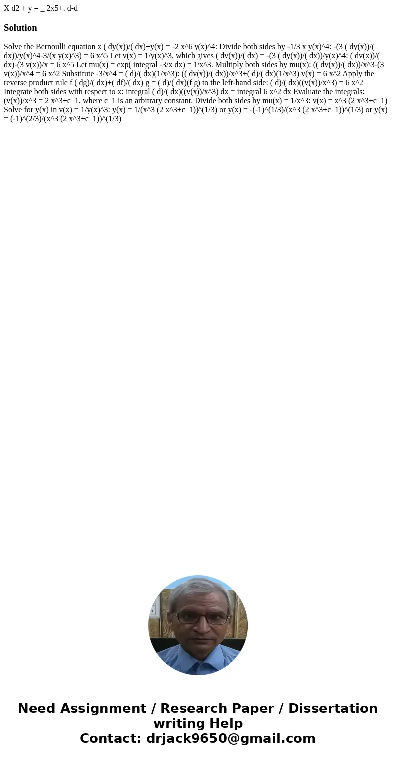 X d2 + y = _ 2x5+. d-d Solution Solve the Bernoulli equation x ( dy(x))/( dx)+y(x) = -2 x^6 y(x)^4: Divide both sides by -1/3 x y(x)^4: -(3 ( dy(x))/( dx))/y(x  X d2 + y = _ 2x5+. d-d Solution Solve the Bernoulli equation x ( dy(x))/( dx)+y(x) = -2 x^6 y(x)^4: Divide both sides by -1/3 x y(x)^4: -(3 ( dy(x))/( dx))/y(x