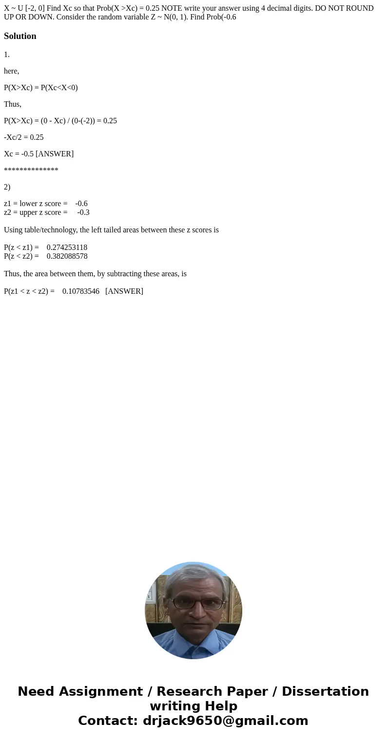  X ~ U [-2, 0] Find Xc so that Prob(X >Xc) = 0.25 NOTE write your answer using 4 decimal digits. DO NOT ROUND UP OR DOWN. Consider the random variable Z ~ N(