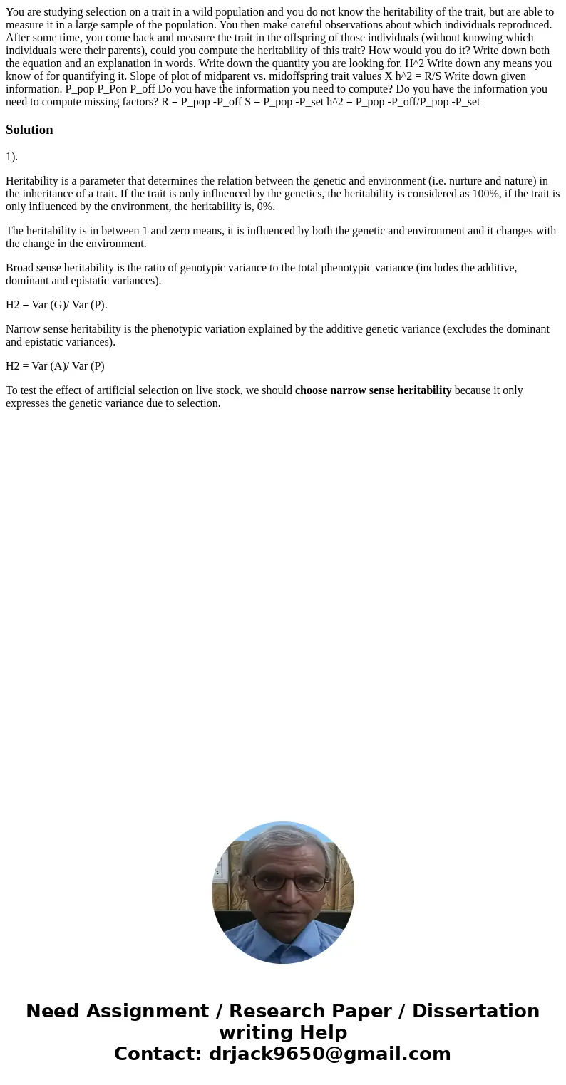  You are studying selection on a trait in a wild population and you do not know the heritability of the trait, but are able to measure it in a large sample of t