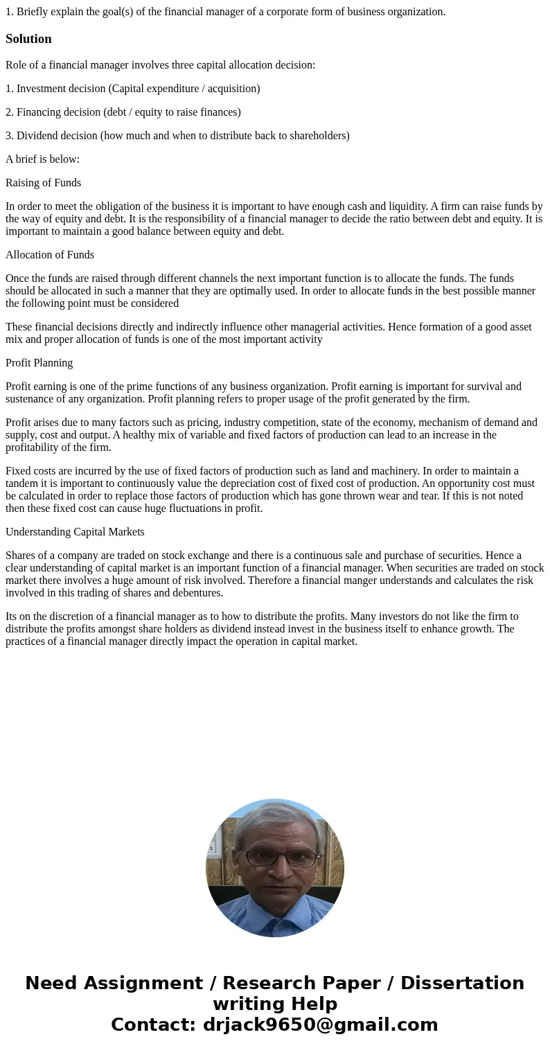 1. Briefly explain the goal(s) of the financial manager of a corporate form of business organization.SolutionRole of a financial manager involves three capital  1. Briefly explain the goal(s) of the financial manager of a corporate form of business organization.SolutionRole of a financial manager involves three capital