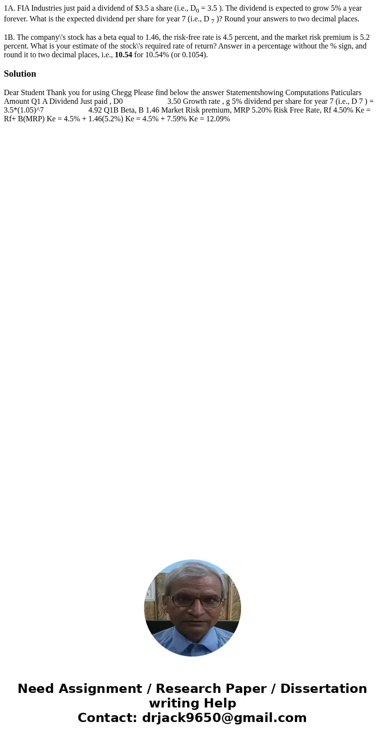 1A. FIA Industries just paid a dividend of $3.5 a share (i.e., D0 = 3.5 ). The dividend is expected to grow 5% a year forever. What is the expected dividend per 1A. FIA Industries just paid a dividend of $3.5 a share (i.e., D0 = 3.5 ). The dividend is expected to grow 5% a year forever. What is the expected dividend per