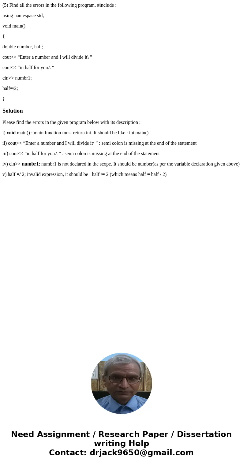 (5) Find all the errors in the following program. #include ; using namespace std; void main() { double number, half; cout<< “Enter a number and I will div (5) Find all the errors in the following program. #include ; using namespace std; void main() { double number, half; cout<< “Enter a number and I will div