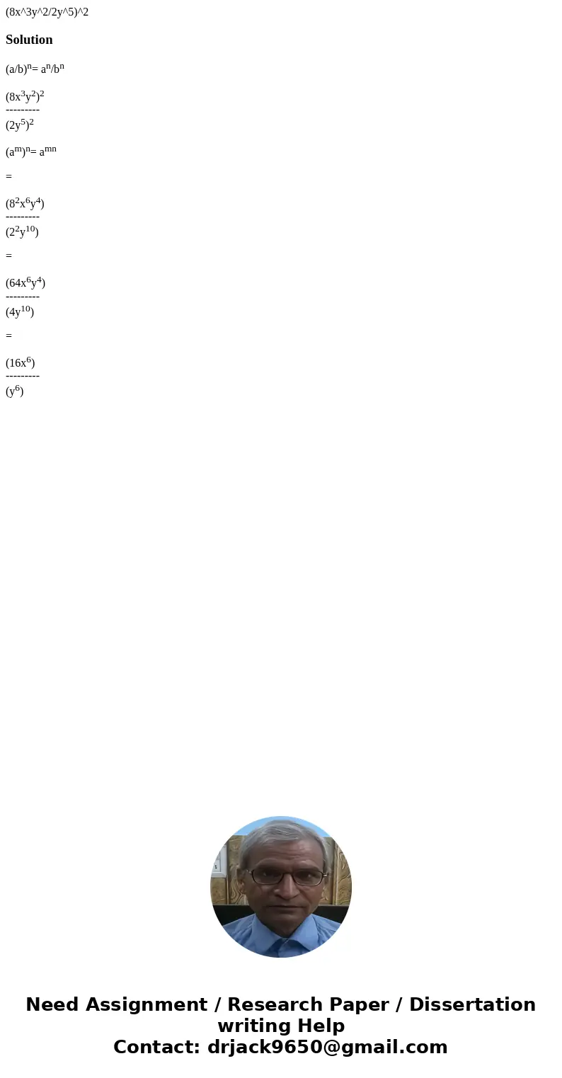 (8x^3y^2/2y^5)^2Solution(a/b)n= an/bn (8x3y2)2 --------- (2y5)2 (am)n= amn = (82x6y4) --------- (22y10) = (64x6y4) --------- (4y10) = (16x6) --------- (y6)  (8x^3y^2/2y^5)^2Solution(a/b)n= an/bn (8x3y2)2 --------- (2y5)2 (am)n= amn = (82x6y4) --------- (22y10) = (64x6y4) --------- (4y10) = (16x6) --------- (y6)