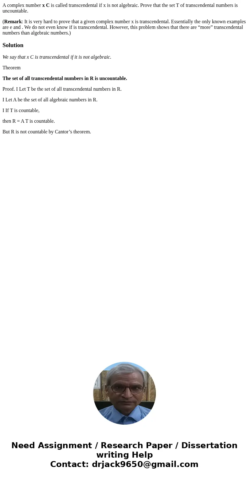 A complex number x C is called transcendental if x is not algebraic. Prove that the set T of transcendental numbers is uncountable. (Remark: It is very hard to  A complex number x C is called transcendental if x is not algebraic. Prove that the set T of transcendental numbers is uncountable. (Remark: It is very hard to