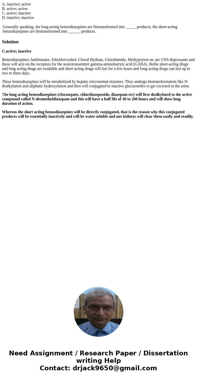 A. inactive; active B. active; active C. active; inactive D. inactive; inactive Generally speaking, the long-acting benzodiazepines are biotransformed into ____ A. inactive; active B. active; active C. active; inactive D. inactive; inactive Generally speaking, the long-acting benzodiazepines are biotransformed into ____