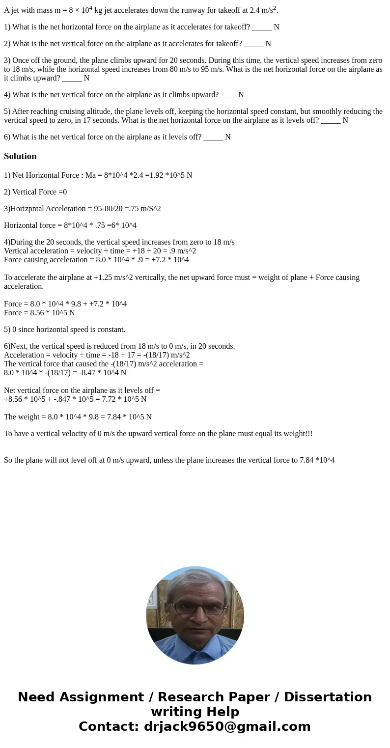 A jet with mass m = 8 × 104 kg jet accelerates down the runway for takeoff at 2.4 m/s2. 1) What is the net horizontal force on the airplane as it accelerates fo A jet with mass m = 8 × 104 kg jet accelerates down the runway for takeoff at 2.4 m/s2. 1) What is the net horizontal force on the airplane as it accelerates fo