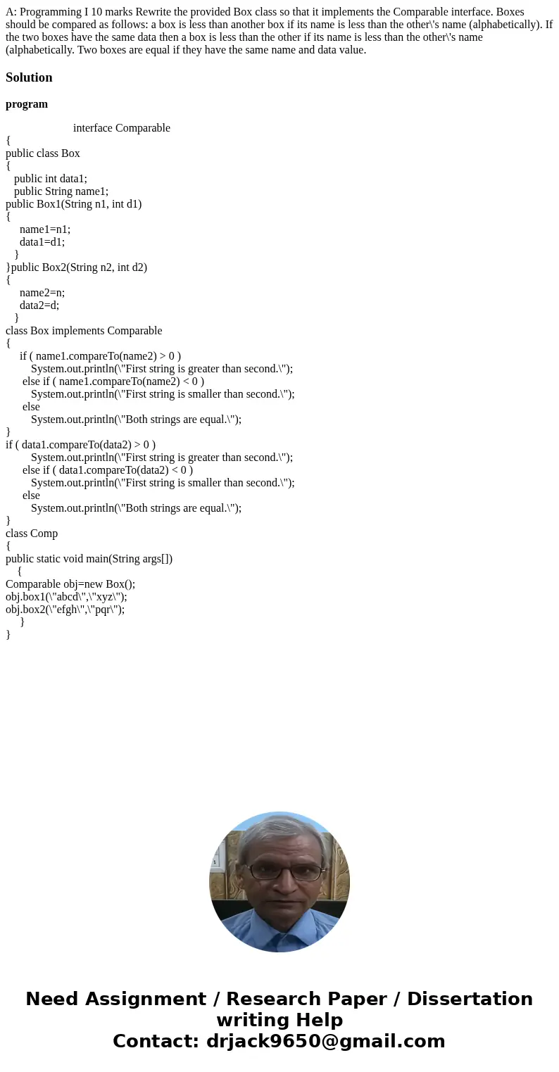 A: Programming I 10 marks Rewrite the provided Box class so that it implements the Comparable interface. Boxes should be compared as follows: a box is less tha  A: Programming I 10 marks Rewrite the provided Box class so that it implements the Comparable interface. Boxes should be compared as follows: a box is less tha
