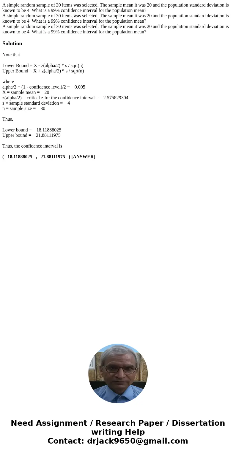 A simple random sample of 30 items was selected. The sample mean it was 20 and the population standard deviation is known to be 4. What is a 99% confidence int  A simple random sample of 30 items was selected. The sample mean it was 20 and the population standard deviation is known to be 4. What is a 99% confidence int
