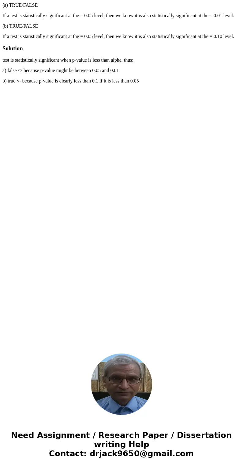(a) TRUE/FALSE If a test is statistically significant at the = 0.05 level, then we know it is also statistically significant at the = 0.01 level. (b) TRUE/FALSE (a) TRUE/FALSE If a test is statistically significant at the = 0.05 level, then we know it is also statistically significant at the = 0.01 level. (b) TRUE/FALSE