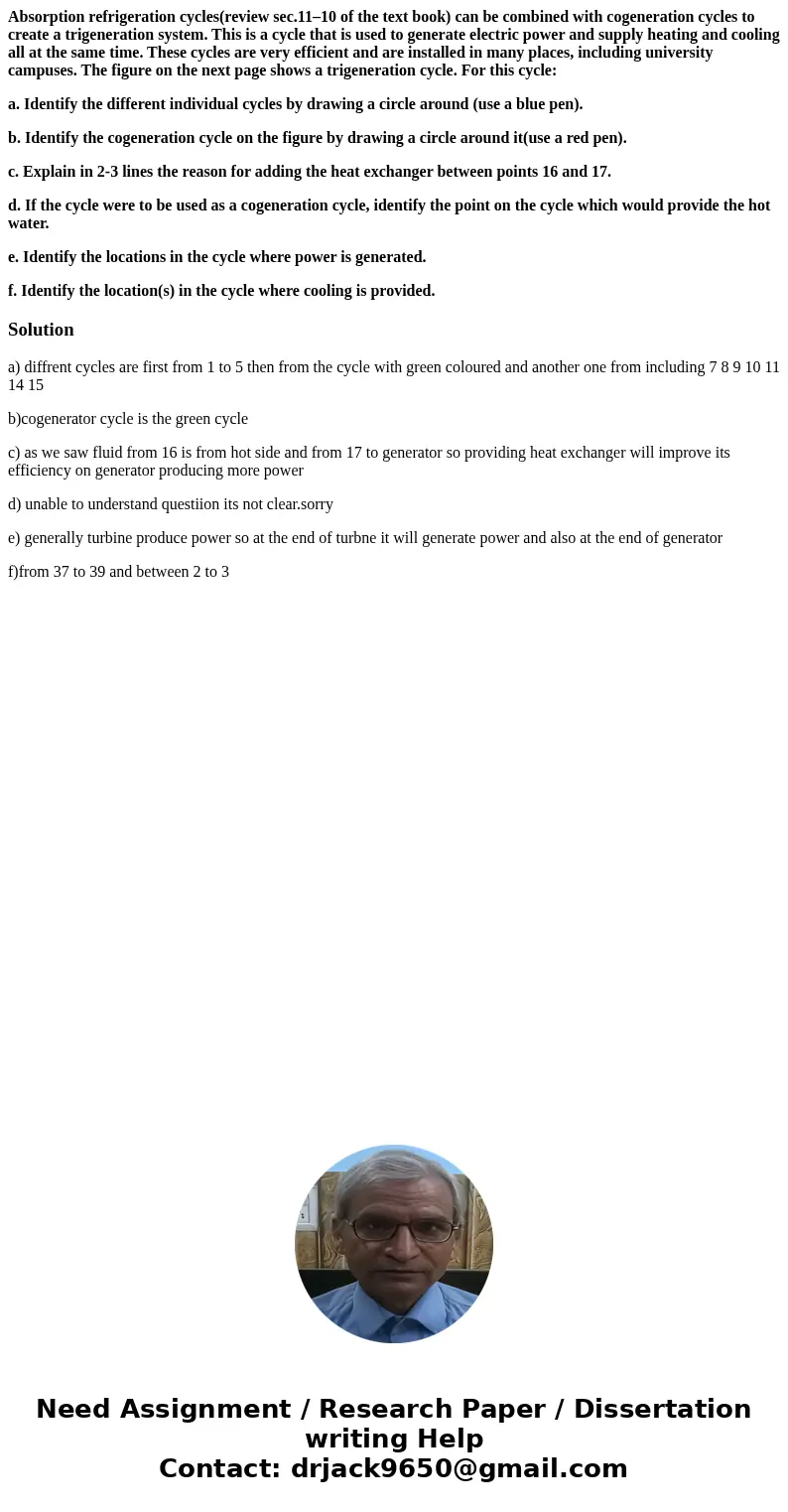 Absorption refrigeration cycles(review sec.11–10 of the text book) can be combined with cogeneration cycles to create a trigeneration system. This is a cycle th Absorption refrigeration cycles(review sec.11–10 of the text book) can be combined with cogeneration cycles to create a trigeneration system. This is a cycle th
