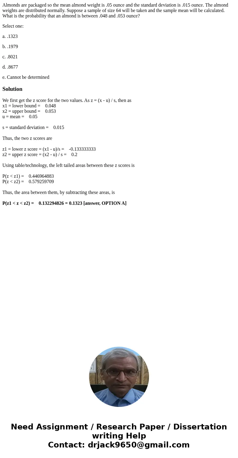 Almonds are packaged so the mean almond weight is .05 ounce and the standard deviation is .015 ounce. The almond weights are distributed normally. Suppose a sam Almonds are packaged so the mean almond weight is .05 ounce and the standard deviation is .015 ounce. The almond weights are distributed normally. Suppose a sam