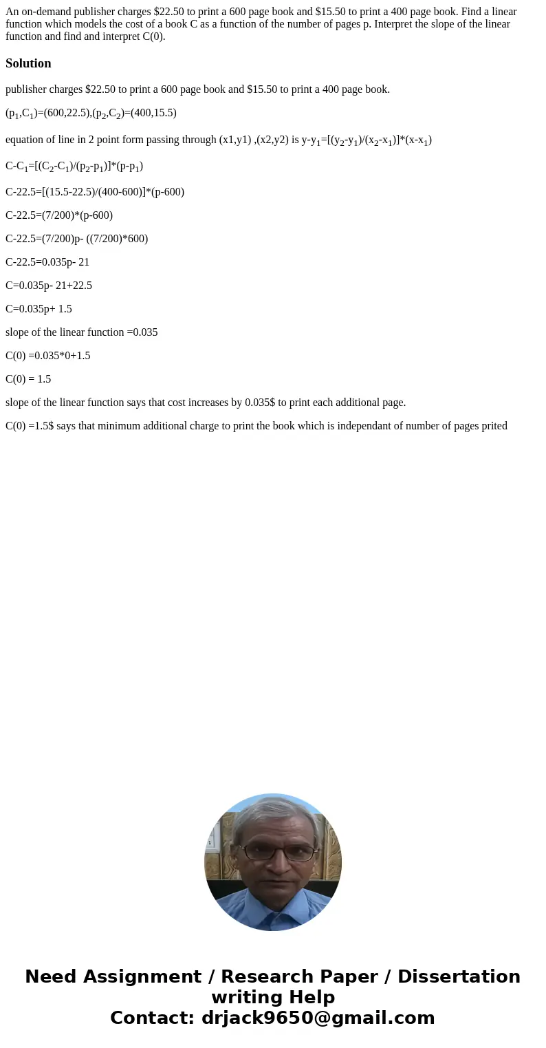 An on-demand publisher charges $22.50 to print a 600 page book and $15.50 to print a 400 page book. Find a linear function which models the cost of a book C as  An on-demand publisher charges $22.50 to print a 600 page book and $15.50 to print a 400 page book. Find a linear function which models the cost of a book C as