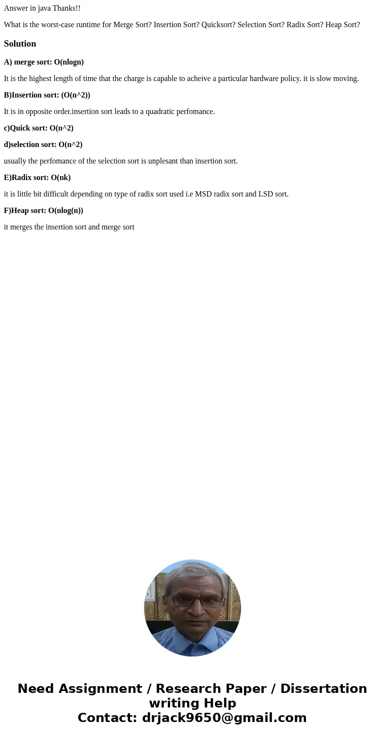 Answer in java Thanks!! What is the worst-case runtime for Merge Sort? Insertion Sort? Quicksort? Selection Sort? Radix Sort? Heap Sort?SolutionA) merge sort: O Answer in java Thanks!! What is the worst-case runtime for Merge Sort? Insertion Sort? Quicksort? Selection Sort? Radix Sort? Heap Sort?SolutionA) merge sort: O