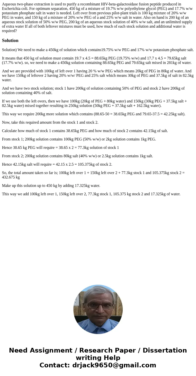 Aqueous two-phase extraction is used to purify a recombinant HIV-beta-galactosidase fusion peptide produced in Escherichia coli. For optimum separation, 450 kg  Aqueous two-phase extraction is used to purify a recombinant HIV-beta-galactosidase fusion peptide produced in Escherichia coli. For optimum separation, 450 kg