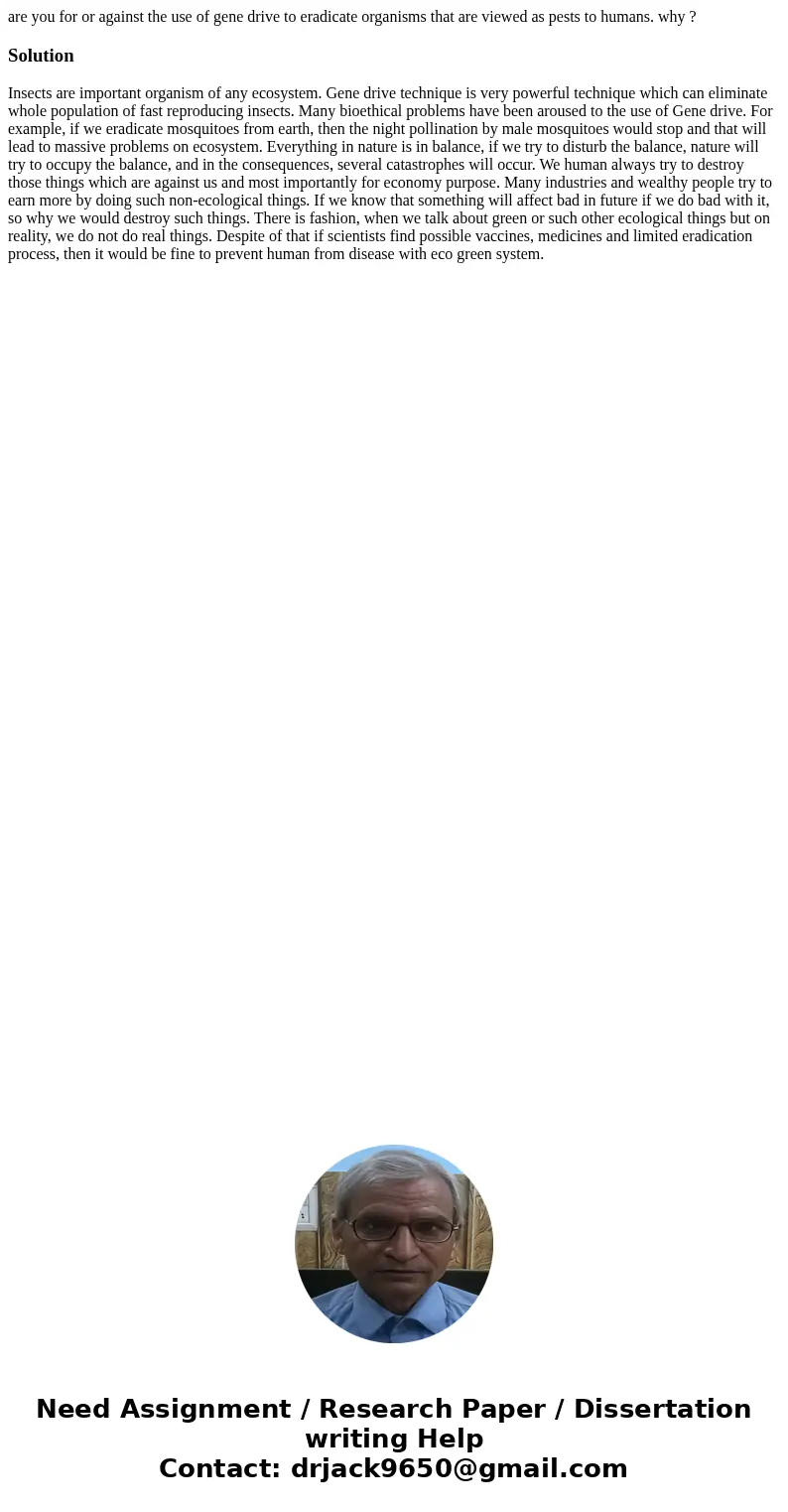 are you for or against the use of gene drive to eradicate organisms that are viewed as pests to humans. why ?SolutionInsects are important organism of any ecosy are you for or against the use of gene drive to eradicate organisms that are viewed as pests to humans. why ?SolutionInsects are important organism of any ecosy