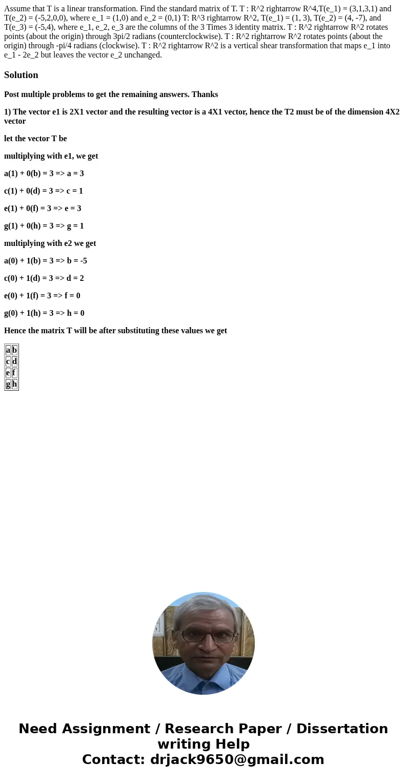 Assume that T is a linear transformation. Find the standard matrix of T. T : R^2 rightarrow R^4,T(e_1) = (3,1,3,1) and T(e_2) = (-5,2,0,0), where e_1 = (1,0) a  Assume that T is a linear transformation. Find the standard matrix of T. T : R^2 rightarrow R^4,T(e_1) = (3,1,3,1) and T(e_2) = (-5,2,0,0), where e_1 = (1,0) a