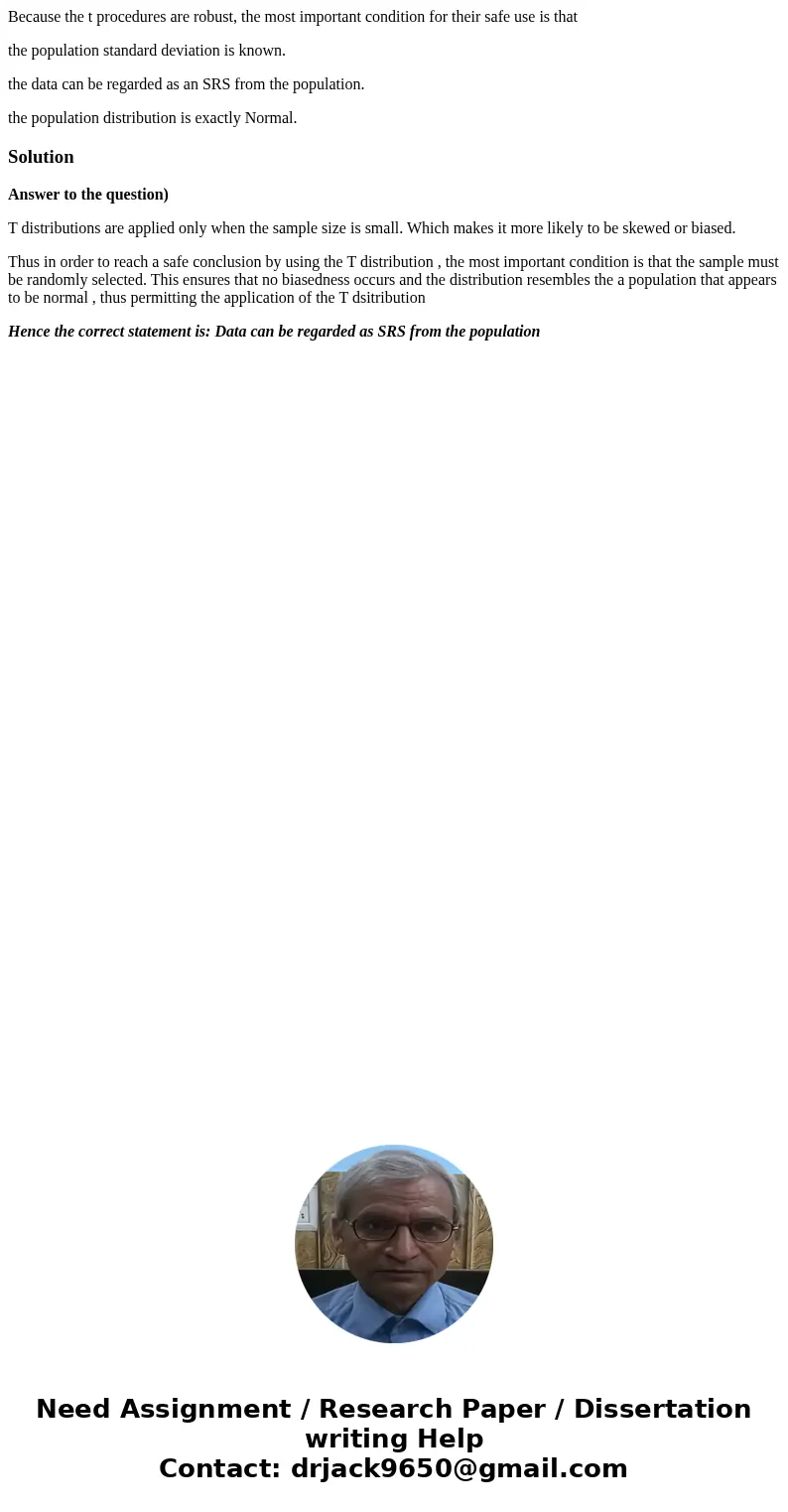 Because the t procedures are robust, the most important condition for their safe use is that the population standard deviation is known. the data can be regarde Because the t procedures are robust, the most important condition for their safe use is that the population standard deviation is known. the data can be regarde
