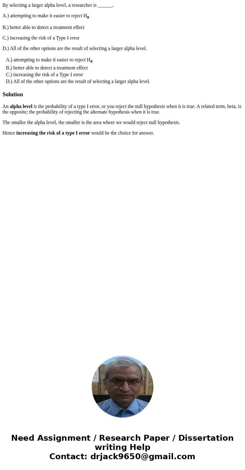 By selecting a larger alpha level, a researcher is ______. A.) attempting to make it easier to reject H0 B.) better able to detect a treatment effect C.) increa By selecting a larger alpha level, a researcher is ______. A.) attempting to make it easier to reject H0 B.) better able to detect a treatment effect C.) increa