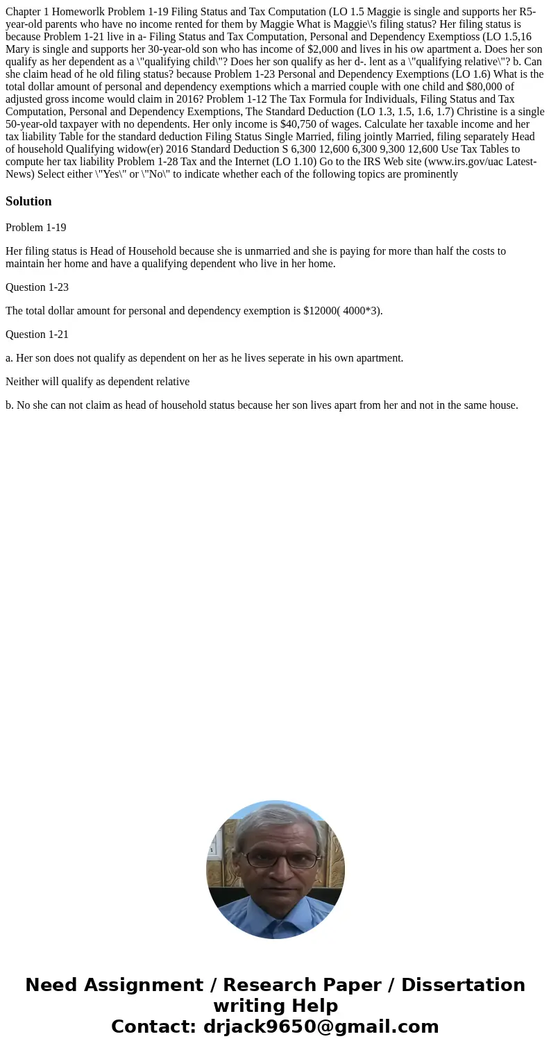 Chapter 1 Homeworlk Problem 1-19 Filing Status and Tax Computation (LO 1.5 Maggie is single and supports her R5-year-old parents who have no income rented for   Chapter 1 Homeworlk Problem 1-19 Filing Status and Tax Computation (LO 1.5 Maggie is single and supports her R5-year-old parents who have no income rented for