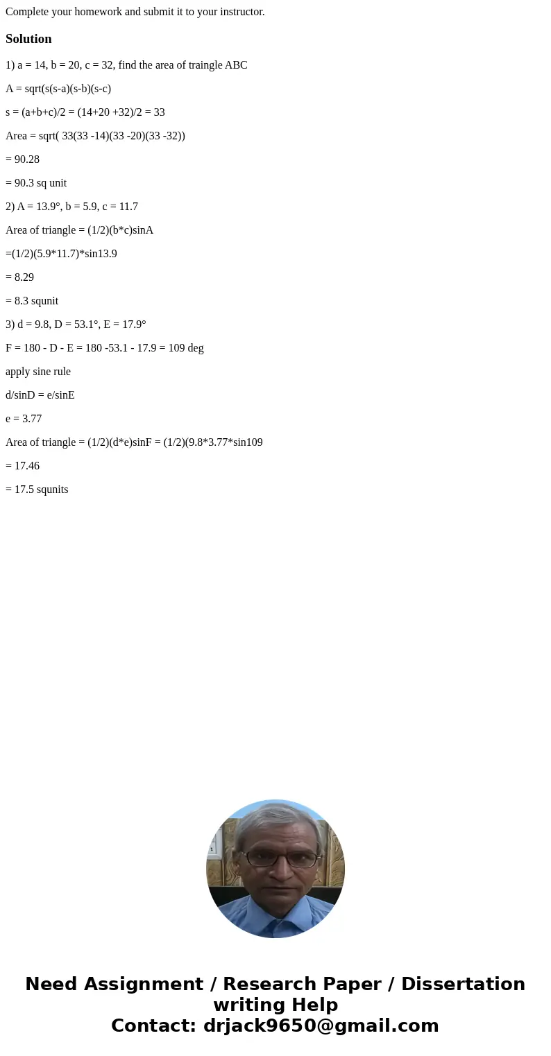 Complete your homework and submit it to your instructor.Solution1) a = 14, b = 20, c = 32, find the area of traingle ABC A = sqrt(s(s-a)(s-b)(s-c) s = (a+b+c)/2 Complete your homework and submit it to your instructor.Solution1) a = 14, b = 20, c = 32, find the area of traingle ABC A = sqrt(s(s-a)(s-b)(s-c) s = (a+b+c)/2