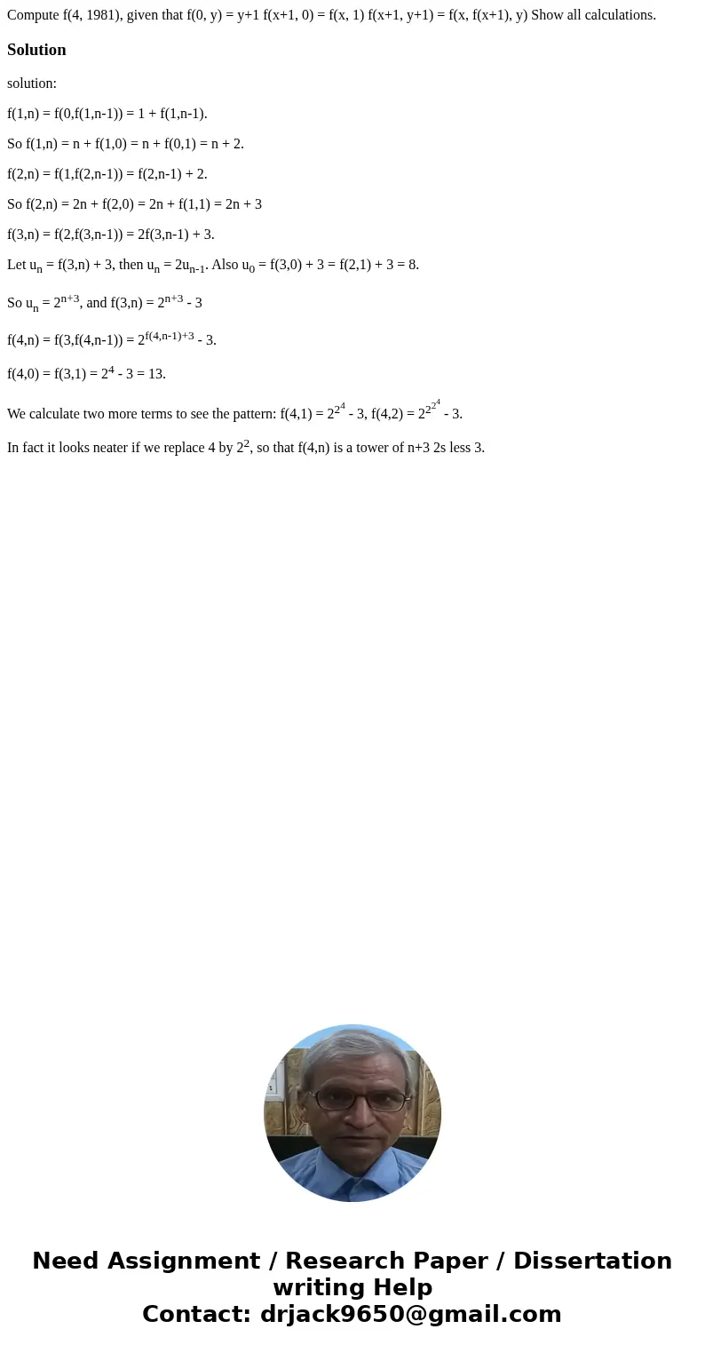 Compute f(4, 1981), given that f(0, y) = y+1 f(x+1, 0) = f(x, 1) f(x+1, y+1) = f(x, f(x+1), y) Show all calculations.Solutionsolution: f(1,n) = f(0,f(1,n-1)) =  Compute f(4, 1981), given that f(0, y) = y+1 f(x+1, 0) = f(x, 1) f(x+1, y+1) = f(x, f(x+1), y) Show all calculations.Solutionsolution: f(1,n) = f(0,f(1,n-1)) =
