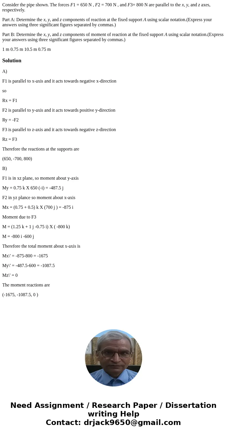 Consider the pipe shown. The forces F1 = 650 N , F2 = 700 N , and F3= 800 N are parallel to the x, y, and z axes, respectively. Part A: Determine the x, y, and  Consider the pipe shown. The forces F1 = 650 N , F2 = 700 N , and F3= 800 N are parallel to the x, y, and z axes, respectively. Part A: Determine the x, y, and