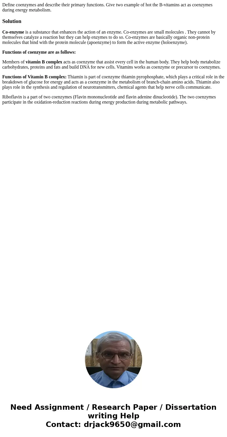 Define coenzymes and describe their primary functions. Give two example of hot the B-vitamins act as coenzymes during energy metabolism.SolutionCo-enzyme is a s Define coenzymes and describe their primary functions. Give two example of hot the B-vitamins act as coenzymes during energy metabolism.SolutionCo-enzyme is a s