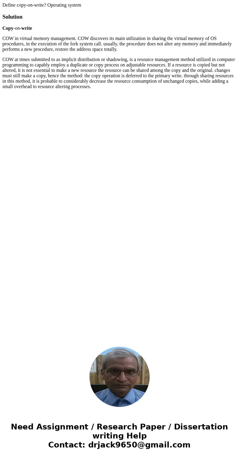 Define copy-on-write? Operating systemSolutionCopy-on-write COW in virtual memory management. COW discovers its main utilization in sharing the virtual memory o