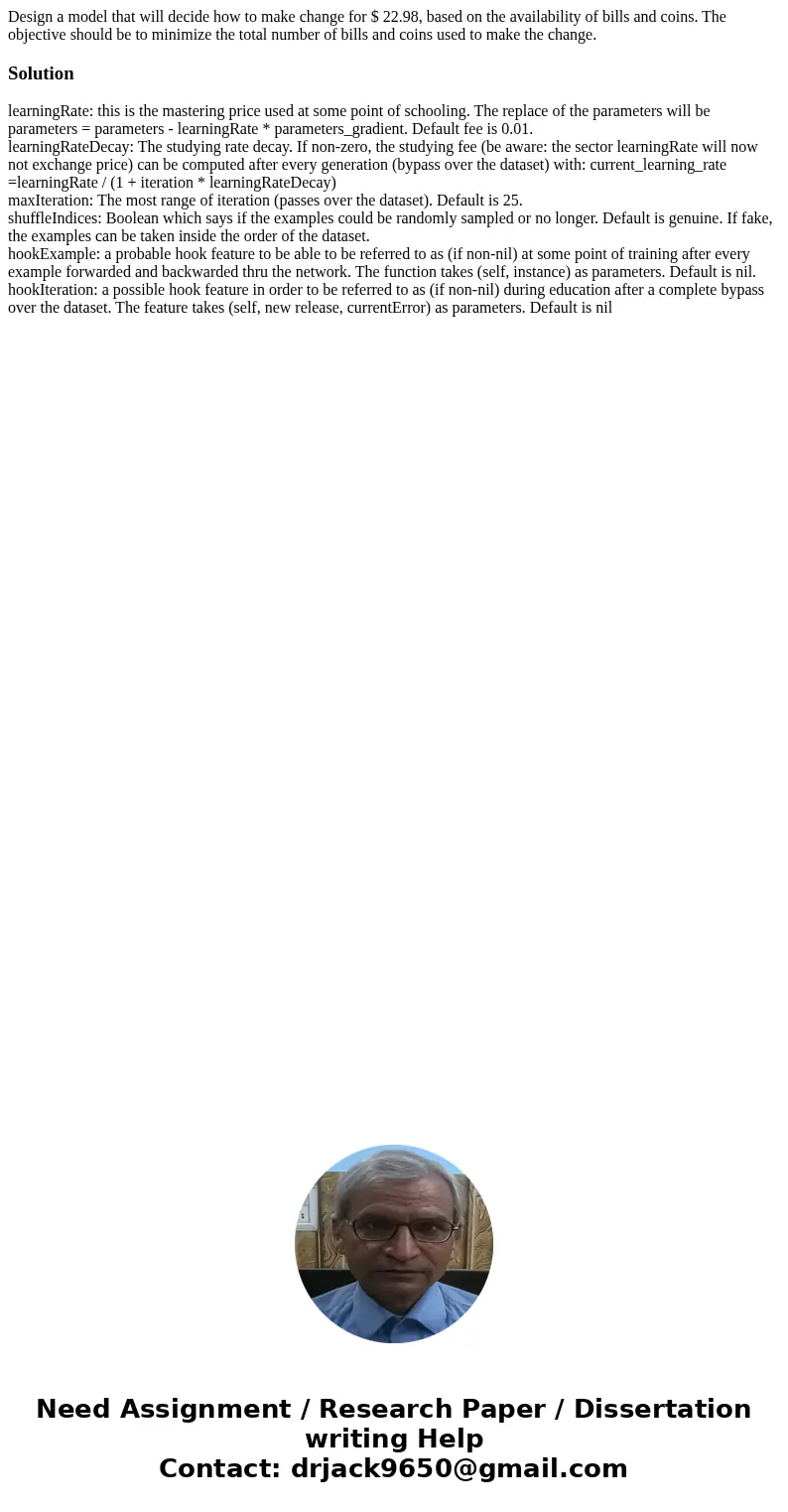 Design a model that will decide how to make change for $ 22.98, based on the availability of bills and coins. The objective should be to minimize the total num  Design a model that will decide how to make change for $ 22.98, based on the availability of bills and coins. The objective should be to minimize the total num