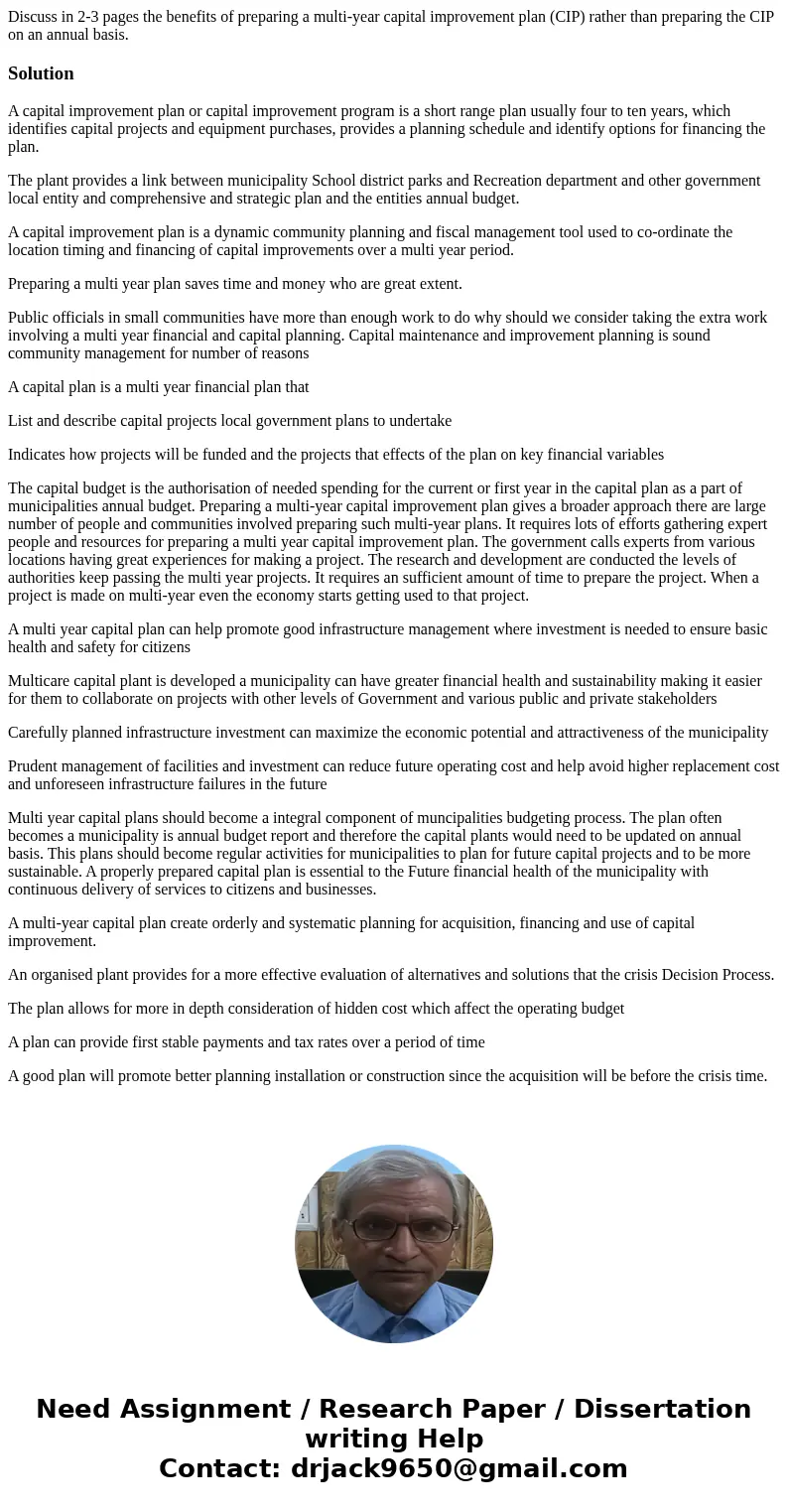 Discuss in 2-3 pages the benefits of preparing a multi-year capital improvement plan (CIP) rather than preparing the CIP on an annual basis.SolutionA capital im Discuss in 2-3 pages the benefits of preparing a multi-year capital improvement plan (CIP) rather than preparing the CIP on an annual basis.SolutionA capital im