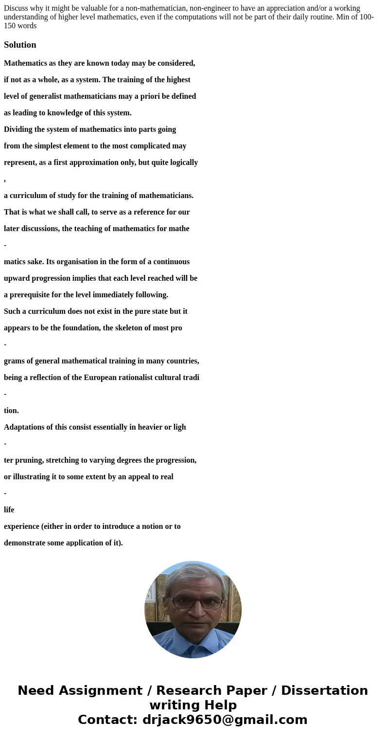 Discuss why it might be valuable for a non-mathematician, non-engineer to have an appreciation and/or a working understanding of higher level mathematics, even  Discuss why it might be valuable for a non-mathematician, non-engineer to have an appreciation and/or a working understanding of higher level mathematics, even