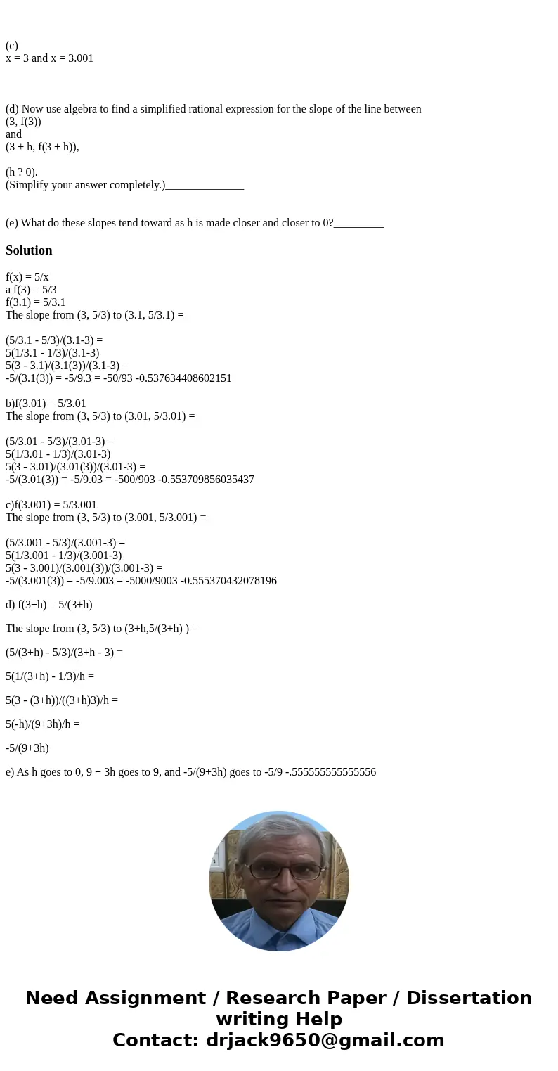 Draw the graph of the function. YOU DON\'T HAVE TO DRAW THE GRAPH JUST ANSWER a,b,c, d, and e PLEASE! y = f(x) = 5/x between x = 1/2 and x = 4. Find the slope o Draw the graph of the function. YOU DON\'T HAVE TO DRAW THE GRAPH JUST ANSWER a,b,c, d, and e PLEASE! y = f(x) = 5/x between x = 1/2 and x = 4. Find the slope o