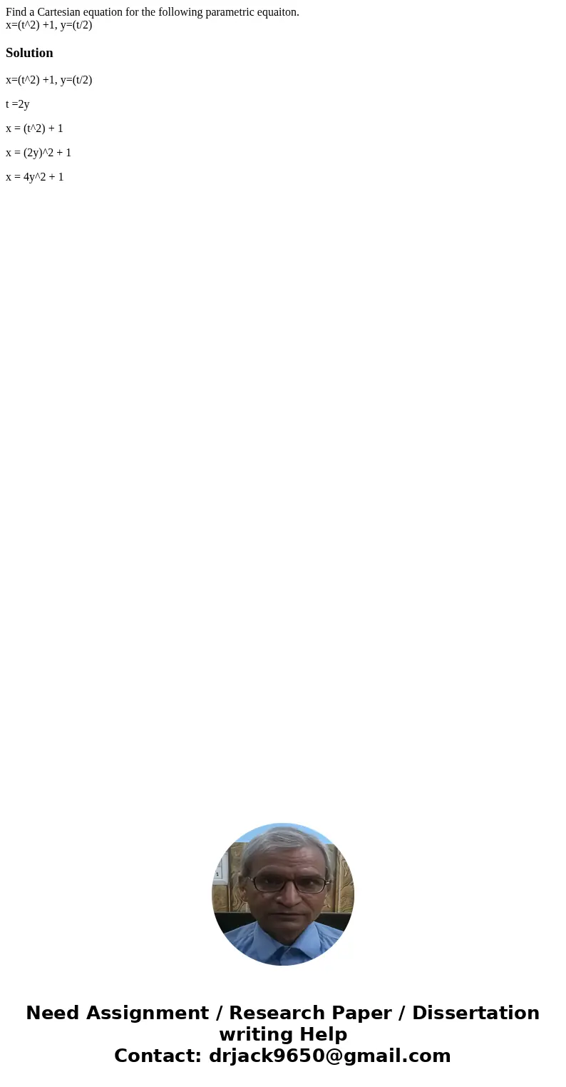 Find a Cartesian equation for the following parametric equaiton. x=(t^2) +1, y=(t/2)Solutionx=(t^2) +1, y=(t/2) t =2y x = (t^2) + 1 x = (2y)^2 + 1 x = 4y^2 + 1 Find a Cartesian equation for the following parametric equaiton. x=(t^2) +1, y=(t/2)Solutionx=(t^2) +1, y=(t/2) t =2y x = (t^2) + 1 x = (2y)^2 + 1 x = 4y^2 + 1