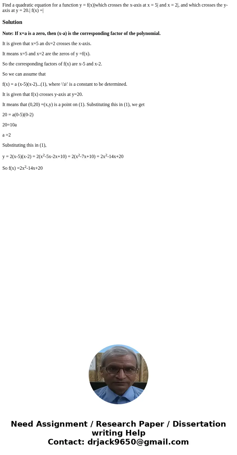 Find a quadratic equation for a function y = f(x)|which crosses the x-axis at x = 5| and x = 2|, and which crosses the y-axis at y = 20.| f(x) =| SolutionNote:  Find a quadratic equation for a function y = f(x)|which crosses the x-axis at x = 5| and x = 2|, and which crosses the y-axis at y = 20.| f(x) =| SolutionNote: