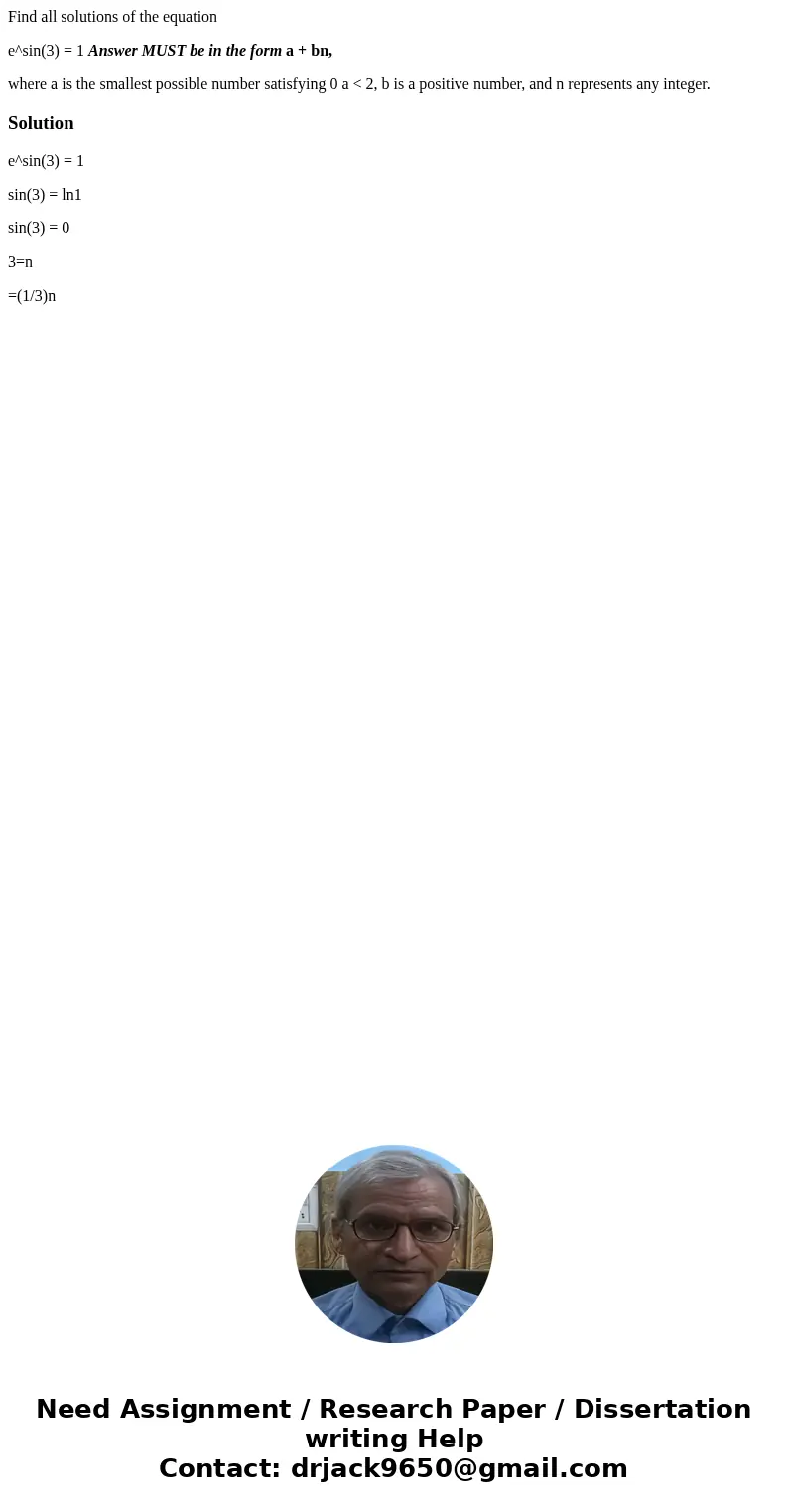 Find all solutions of the equation e^sin(3) = 1 Answer MUST be in the form a + bn, where a is the smallest possible number satisfying 0 a < 2, b is a positiv Find all solutions of the equation e^sin(3) = 1 Answer MUST be in the form a + bn, where a is the smallest possible number satisfying 0 a < 2, b is a positiv