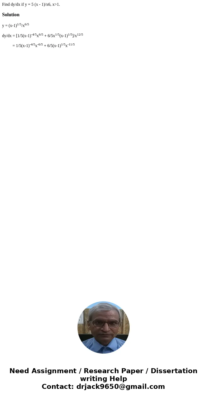  Find dy/dx if y = 5 (x - 1)/x6, x>1.Solutiony = (x-1)1/5/x6/5 dy/dx = [1/5(x-1)-4/5x6/5 + 6/5x1/5(x-1)1/5]/x12/5 = 1/5(x-1)-4/5x-6/5 + 6/5(x-1)1/5x-11/5