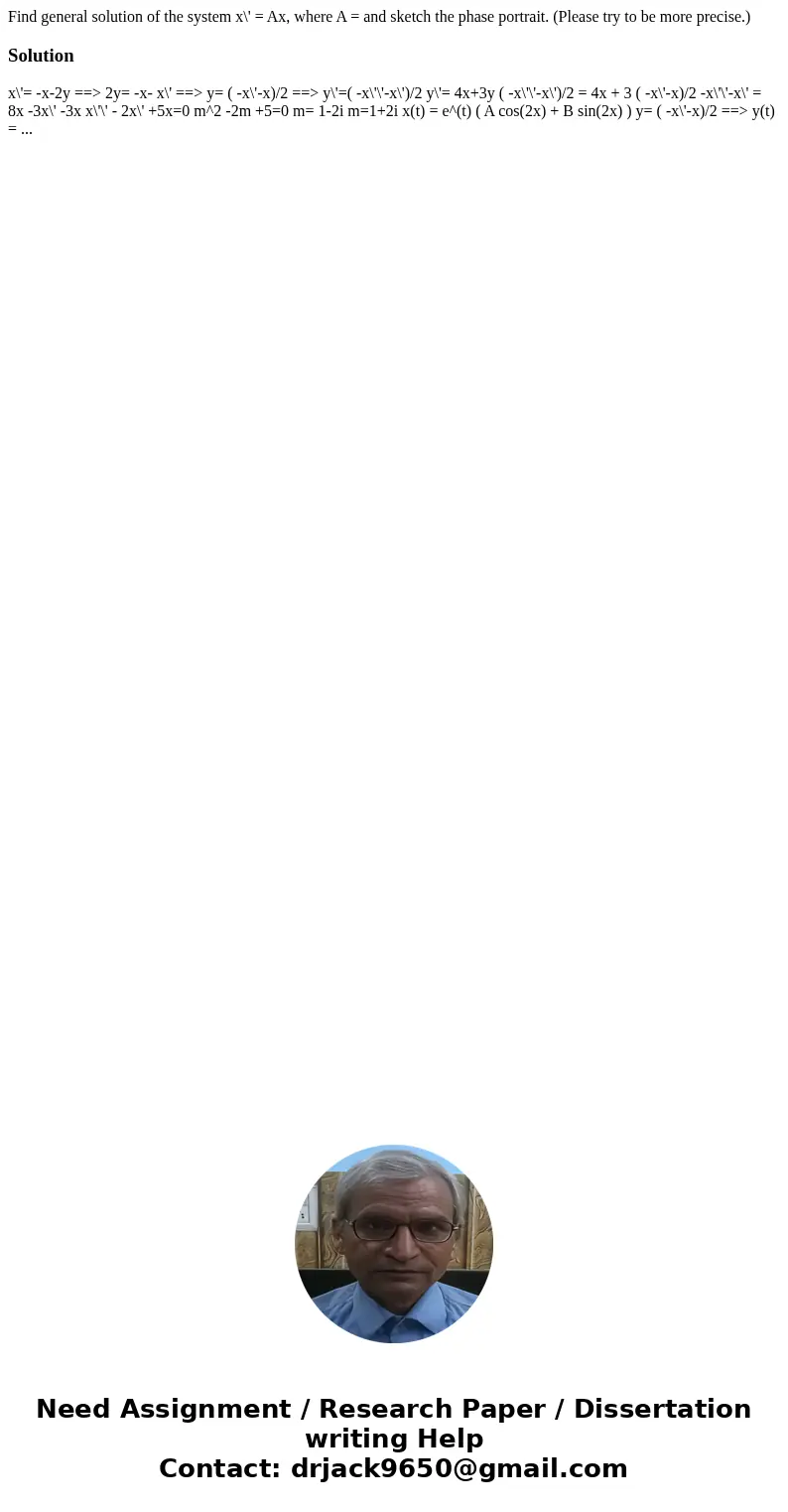 Find general solution of the system x\' = Ax, where A = and sketch the phase portrait. (Please try to be more precise.)Solution x\'= -x-2y ==> 2y= -x- x\' ==>   Find general solution of the system x\' = Ax, where A = and sketch the phase portrait. (Please try to be more precise.)Solution x\'= -x-2y ==> 2y= -x- x\' ==>