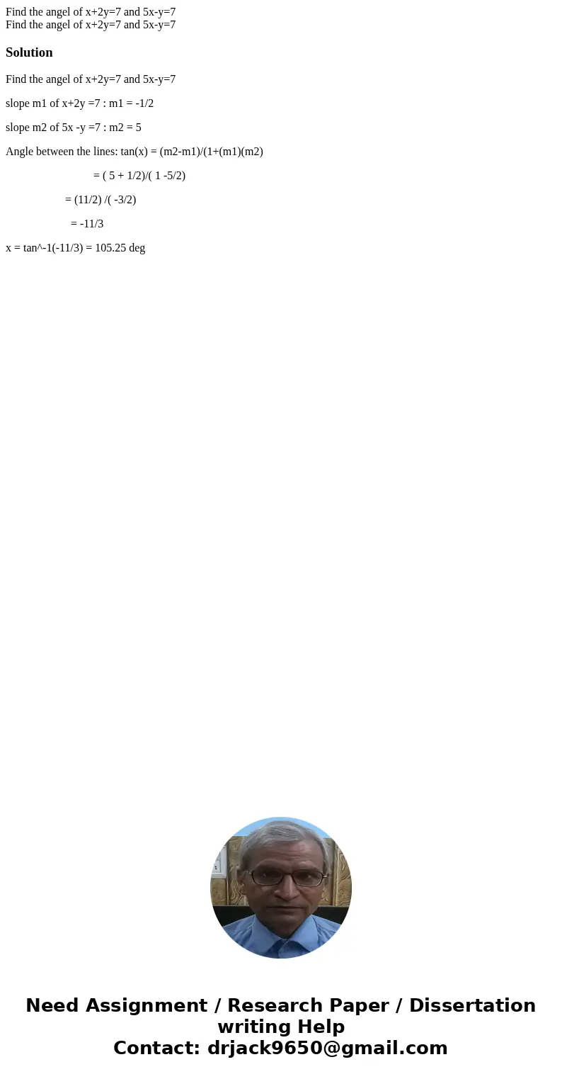 Find the angel of x+2y=7 and 5x-y=7 Find the angel of x+2y=7 and 5x-y=7SolutionFind the angel of x+2y=7 and 5x-y=7 slope m1 of x+2y =7 : m1 = -1/2 slope m2 of   Find the angel of x+2y=7 and 5x-y=7 Find the angel of x+2y=7 and 5x-y=7SolutionFind the angel of x+2y=7 and 5x-y=7 slope m1 of x+2y =7 : m1 = -1/2 slope m2 of